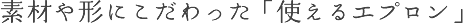 素材や形にこだわった「使えるエプロン」